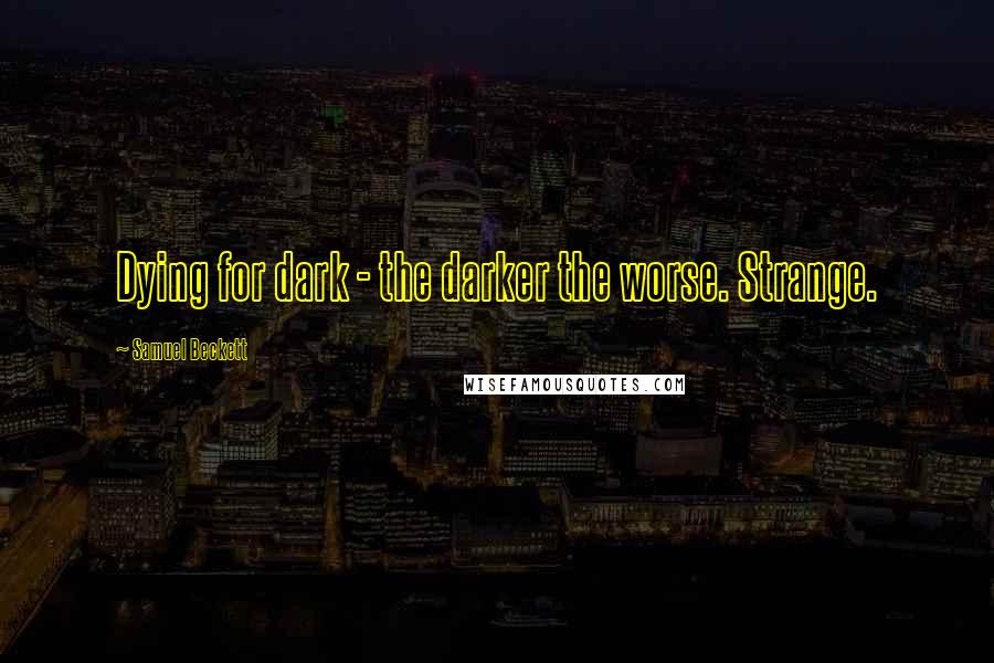 Samuel Beckett Quotes: Dying for dark - the darker the worse. Strange.