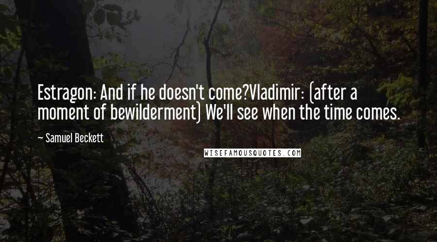 Samuel Beckett Quotes: Estragon: And if he doesn't come?Vladimir: (after a moment of bewilderment) We'll see when the time comes.