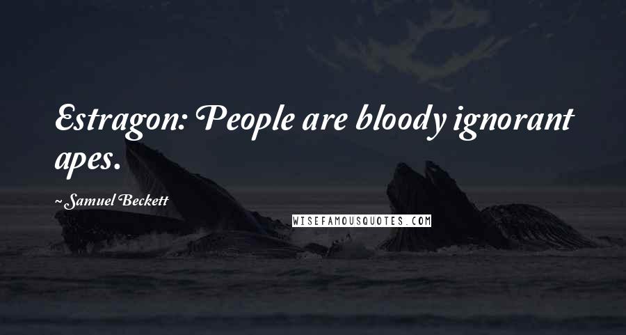 Samuel Beckett Quotes: Estragon: People are bloody ignorant apes.