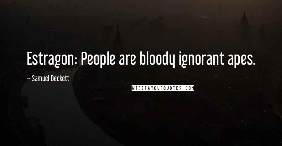 Samuel Beckett Quotes: Estragon: People are bloody ignorant apes.
