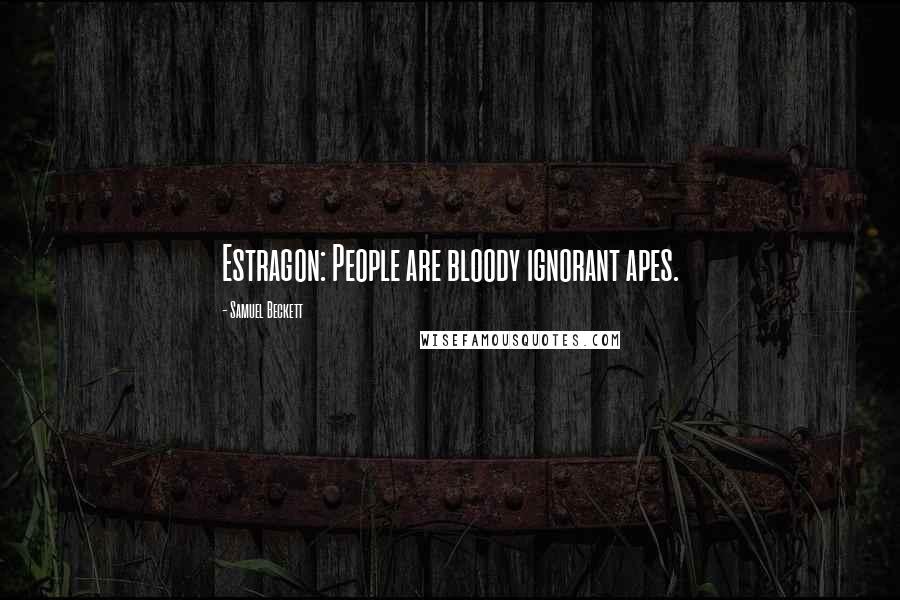 Samuel Beckett Quotes: Estragon: People are bloody ignorant apes.