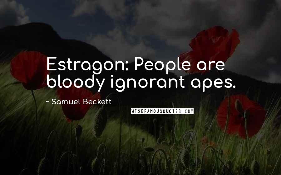 Samuel Beckett Quotes: Estragon: People are bloody ignorant apes.