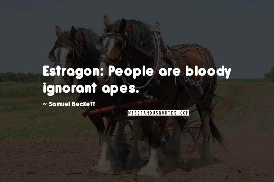 Samuel Beckett Quotes: Estragon: People are bloody ignorant apes.