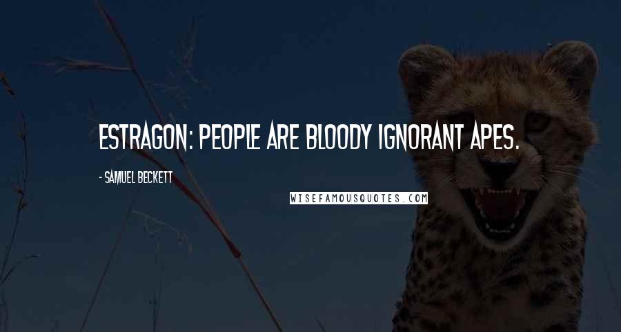 Samuel Beckett Quotes: Estragon: People are bloody ignorant apes.