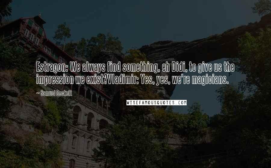 Samuel Beckett Quotes: Estragon: We always find something, eh Didi, to give us the impression we exist?Vladimir: Yes, yes, we're magicians.