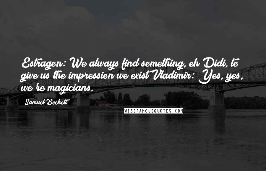 Samuel Beckett Quotes: Estragon: We always find something, eh Didi, to give us the impression we exist?Vladimir: Yes, yes, we're magicians.