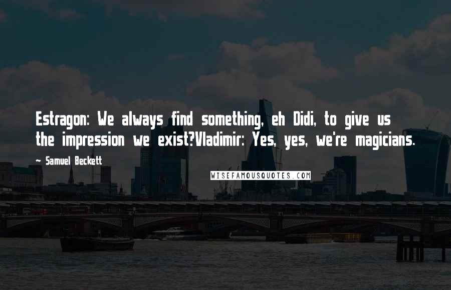 Samuel Beckett Quotes: Estragon: We always find something, eh Didi, to give us the impression we exist?Vladimir: Yes, yes, we're magicians.