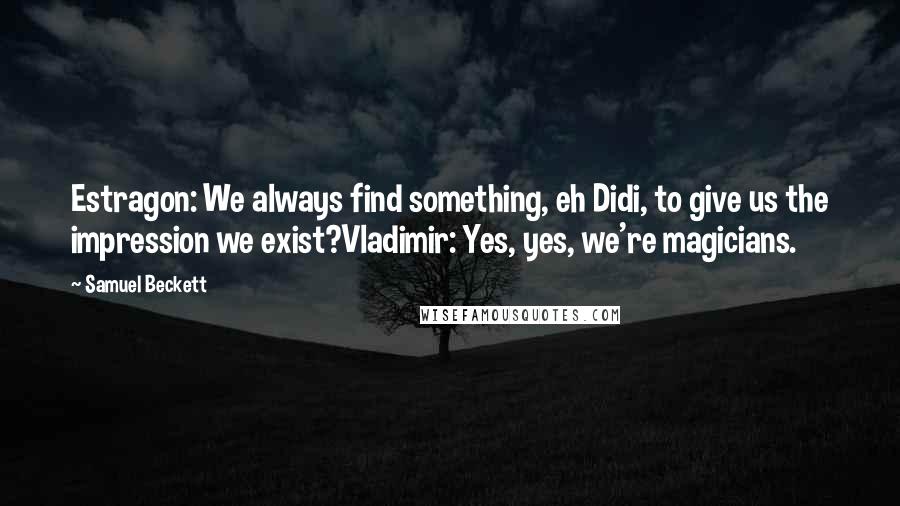 Samuel Beckett Quotes: Estragon: We always find something, eh Didi, to give us the impression we exist?Vladimir: Yes, yes, we're magicians.