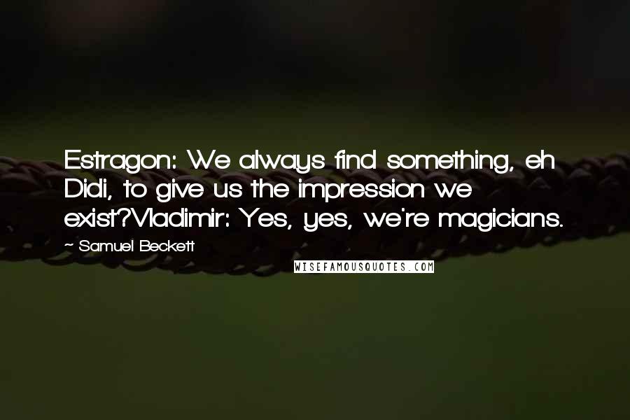 Samuel Beckett Quotes: Estragon: We always find something, eh Didi, to give us the impression we exist?Vladimir: Yes, yes, we're magicians.