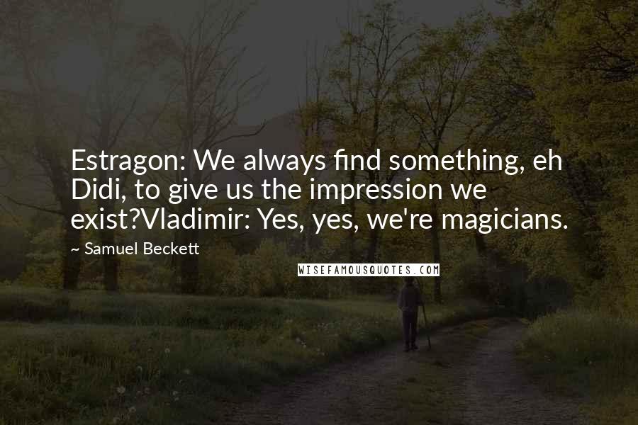 Samuel Beckett Quotes: Estragon: We always find something, eh Didi, to give us the impression we exist?Vladimir: Yes, yes, we're magicians.