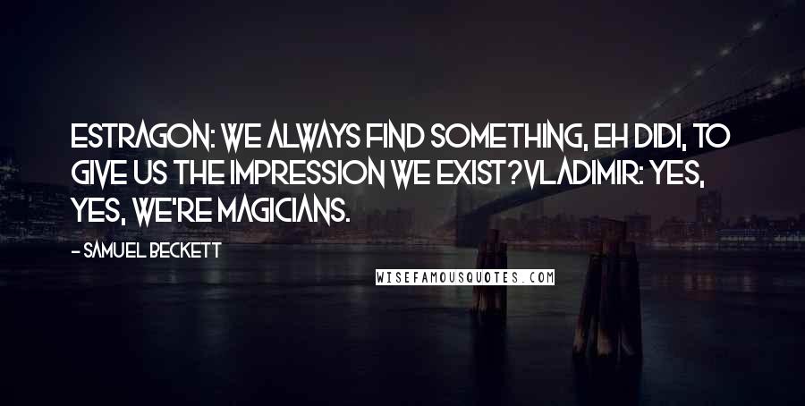 Samuel Beckett Quotes: Estragon: We always find something, eh Didi, to give us the impression we exist?Vladimir: Yes, yes, we're magicians.