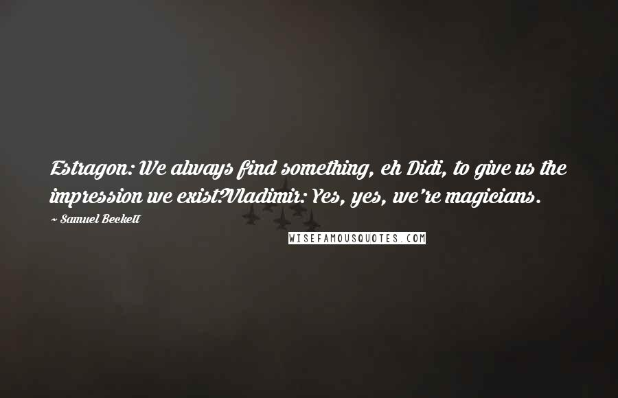 Samuel Beckett Quotes: Estragon: We always find something, eh Didi, to give us the impression we exist?Vladimir: Yes, yes, we're magicians.