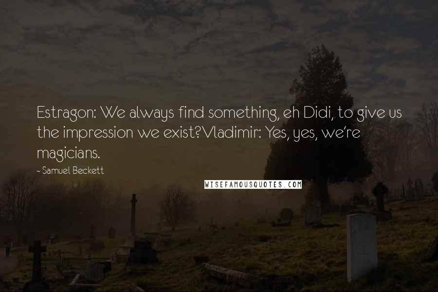 Samuel Beckett Quotes: Estragon: We always find something, eh Didi, to give us the impression we exist?Vladimir: Yes, yes, we're magicians.