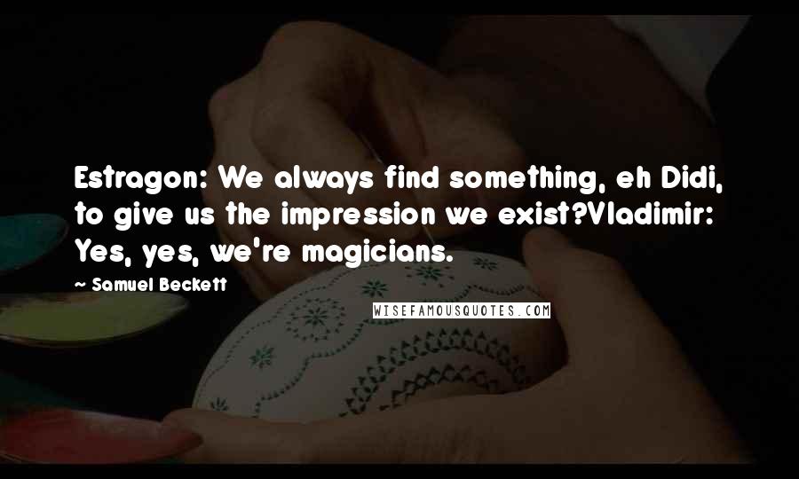 Samuel Beckett Quotes: Estragon: We always find something, eh Didi, to give us the impression we exist?Vladimir: Yes, yes, we're magicians.