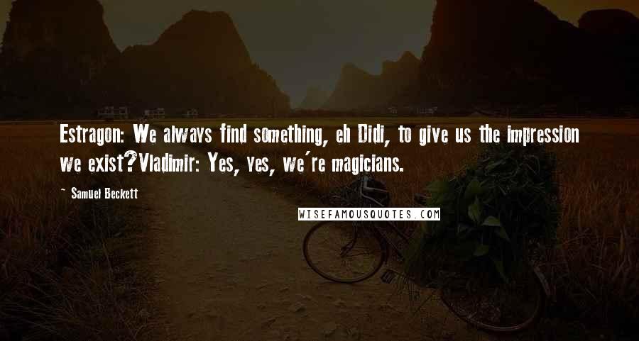 Samuel Beckett Quotes: Estragon: We always find something, eh Didi, to give us the impression we exist?Vladimir: Yes, yes, we're magicians.