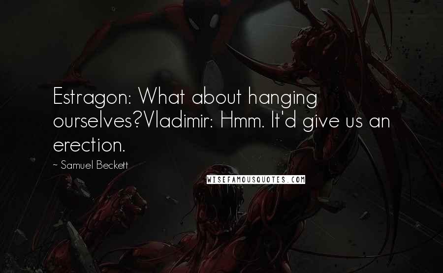 Samuel Beckett Quotes: Estragon: What about hanging ourselves?Vladimir: Hmm. It'd give us an erection.