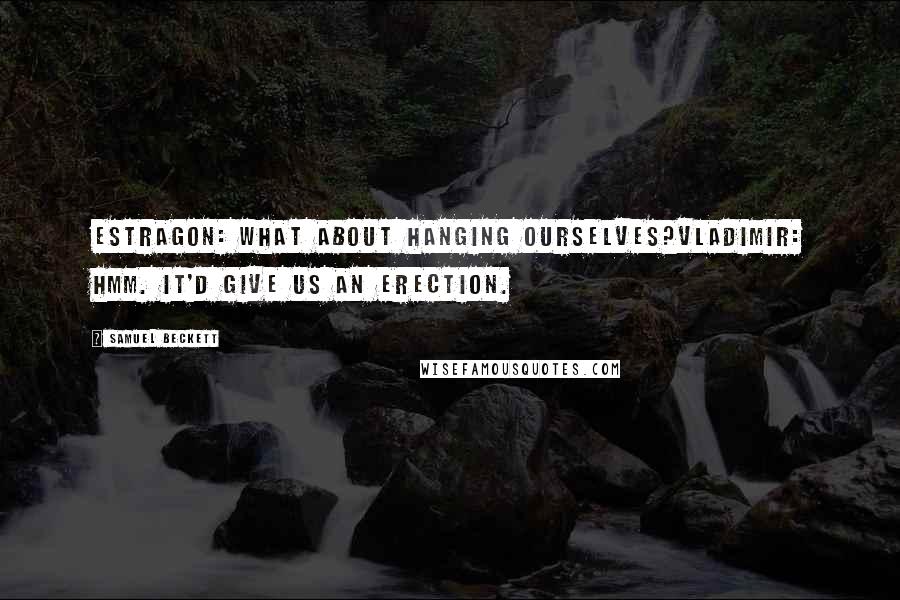 Samuel Beckett Quotes: Estragon: What about hanging ourselves?Vladimir: Hmm. It'd give us an erection.