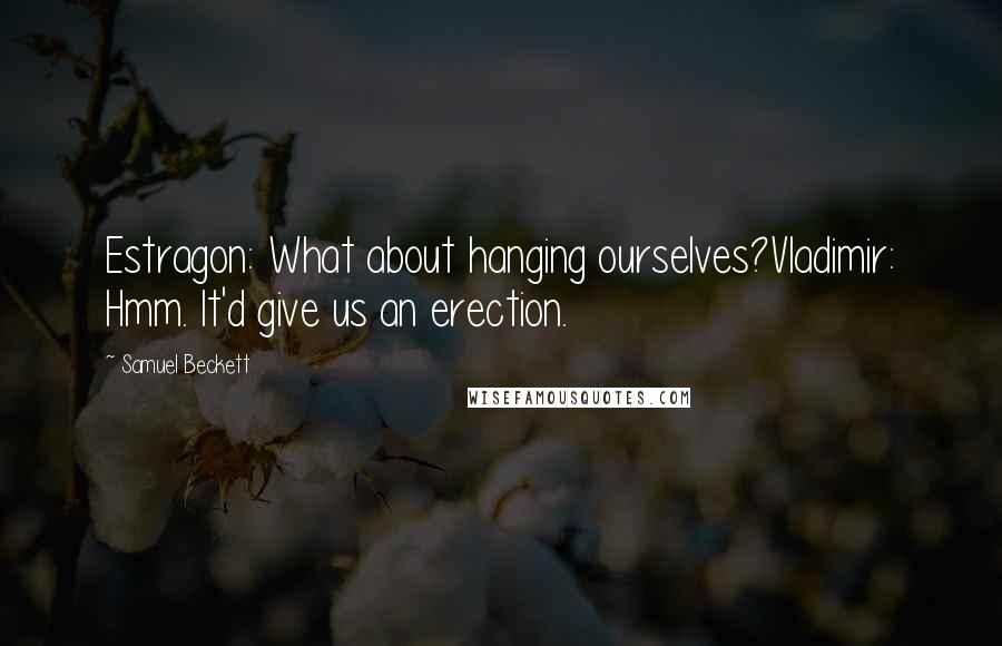 Samuel Beckett Quotes: Estragon: What about hanging ourselves?Vladimir: Hmm. It'd give us an erection.