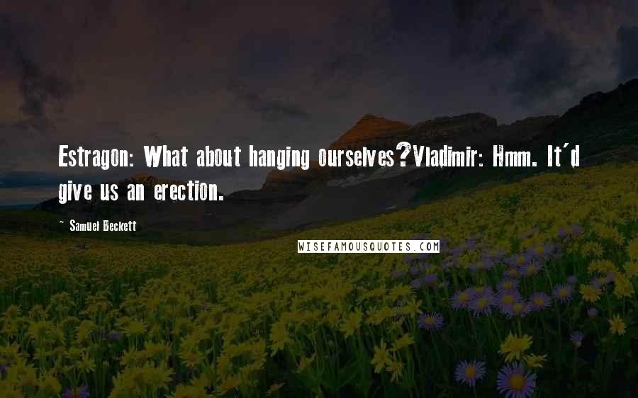 Samuel Beckett Quotes: Estragon: What about hanging ourselves?Vladimir: Hmm. It'd give us an erection.