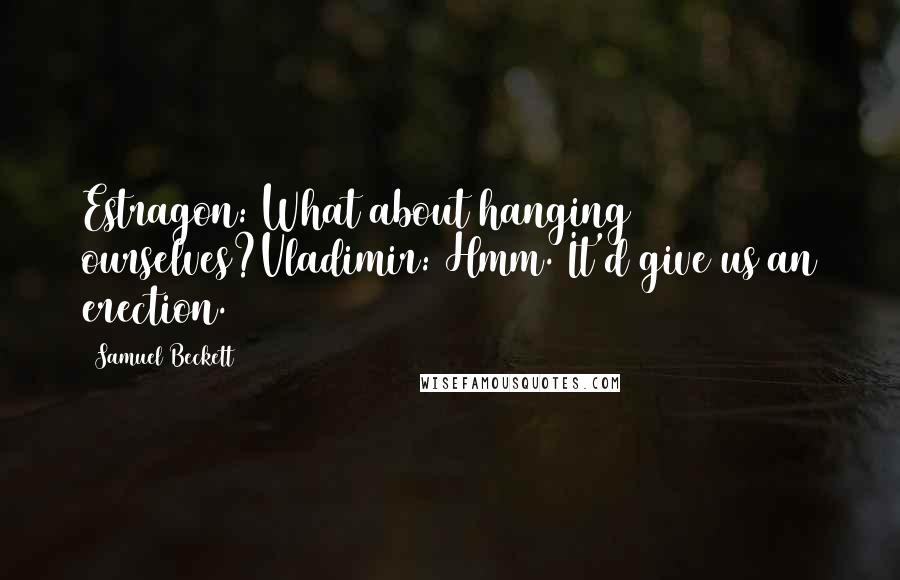 Samuel Beckett Quotes: Estragon: What about hanging ourselves?Vladimir: Hmm. It'd give us an erection.