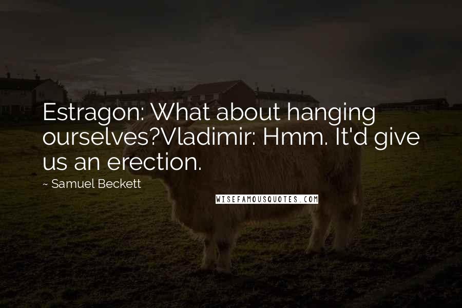 Samuel Beckett Quotes: Estragon: What about hanging ourselves?Vladimir: Hmm. It'd give us an erection.