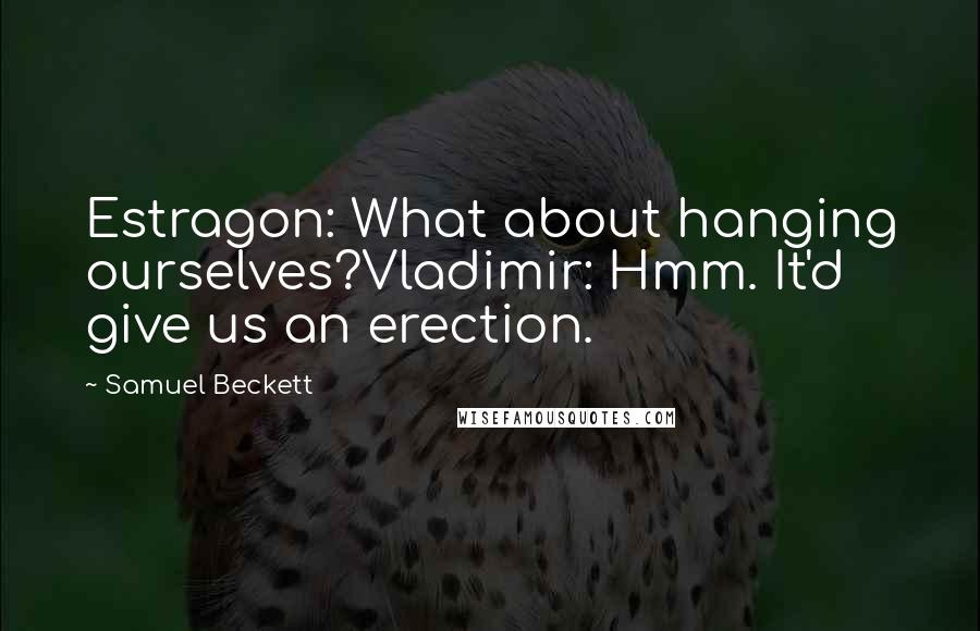 Samuel Beckett Quotes: Estragon: What about hanging ourselves?Vladimir: Hmm. It'd give us an erection.