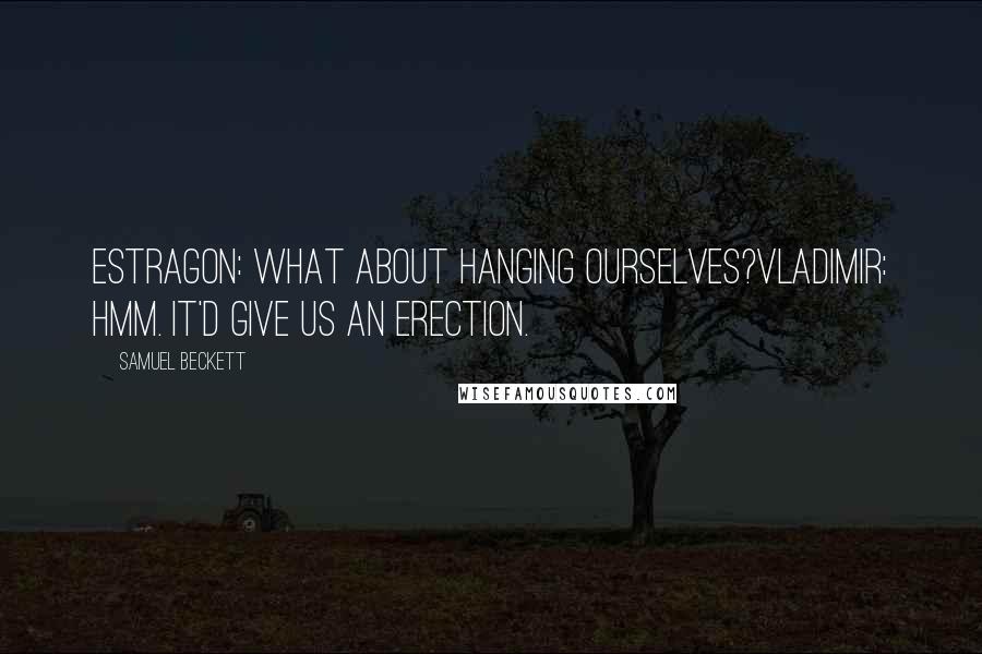 Samuel Beckett Quotes: Estragon: What about hanging ourselves?Vladimir: Hmm. It'd give us an erection.