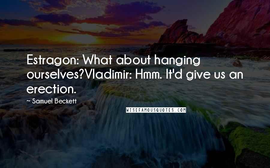 Samuel Beckett Quotes: Estragon: What about hanging ourselves?Vladimir: Hmm. It'd give us an erection.