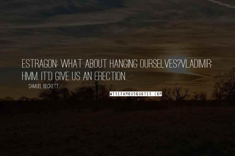 Samuel Beckett Quotes: Estragon: What about hanging ourselves?Vladimir: Hmm. It'd give us an erection.