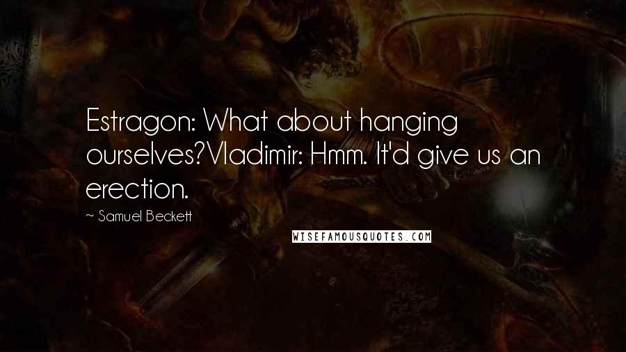 Samuel Beckett Quotes: Estragon: What about hanging ourselves?Vladimir: Hmm. It'd give us an erection.