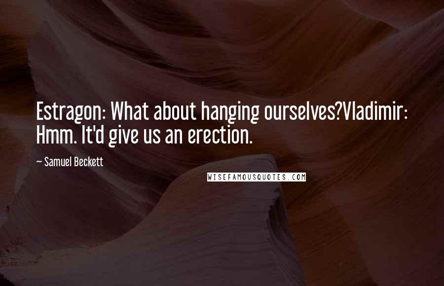 Samuel Beckett Quotes: Estragon: What about hanging ourselves?Vladimir: Hmm. It'd give us an erection.