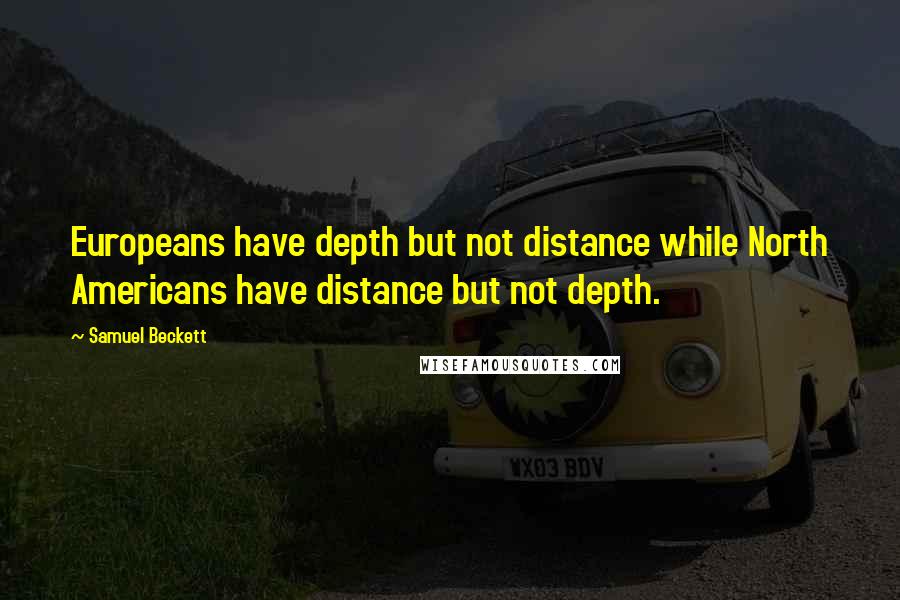 Samuel Beckett Quotes: Europeans have depth but not distance while North Americans have distance but not depth.