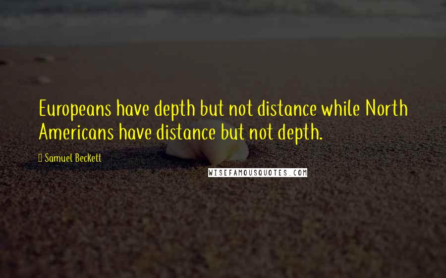 Samuel Beckett Quotes: Europeans have depth but not distance while North Americans have distance but not depth.