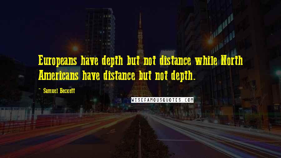 Samuel Beckett Quotes: Europeans have depth but not distance while North Americans have distance but not depth.