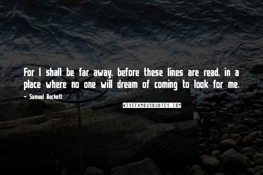 Samuel Beckett Quotes: For I shall be far away, before these lines are read, in a place where no one will dream of coming to look for me.