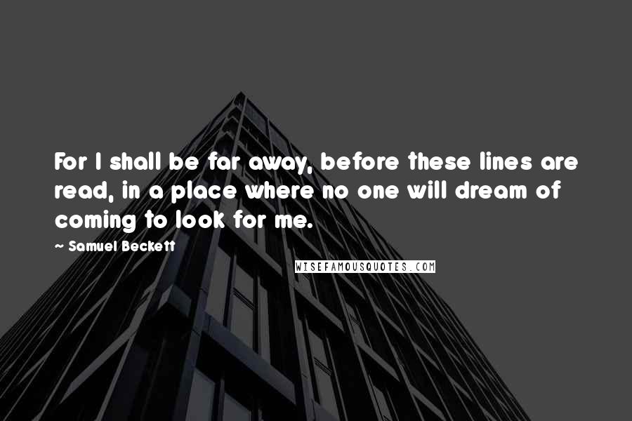 Samuel Beckett Quotes: For I shall be far away, before these lines are read, in a place where no one will dream of coming to look for me.