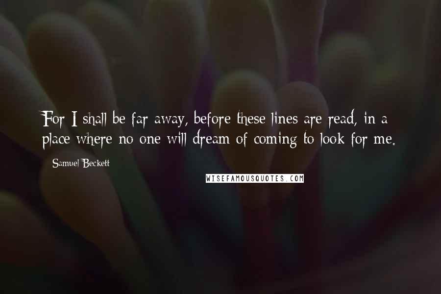 Samuel Beckett Quotes: For I shall be far away, before these lines are read, in a place where no one will dream of coming to look for me.