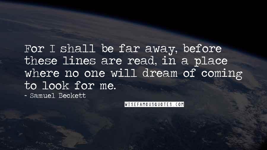 Samuel Beckett Quotes: For I shall be far away, before these lines are read, in a place where no one will dream of coming to look for me.