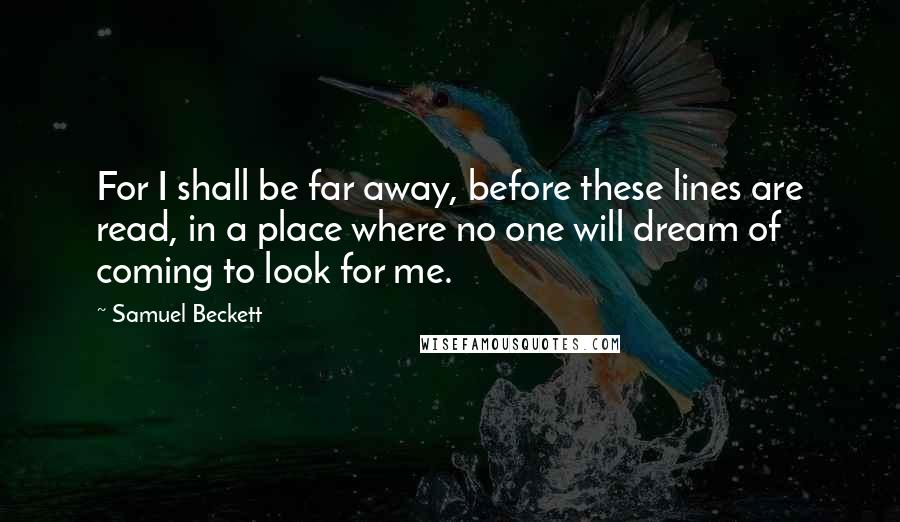 Samuel Beckett Quotes: For I shall be far away, before these lines are read, in a place where no one will dream of coming to look for me.