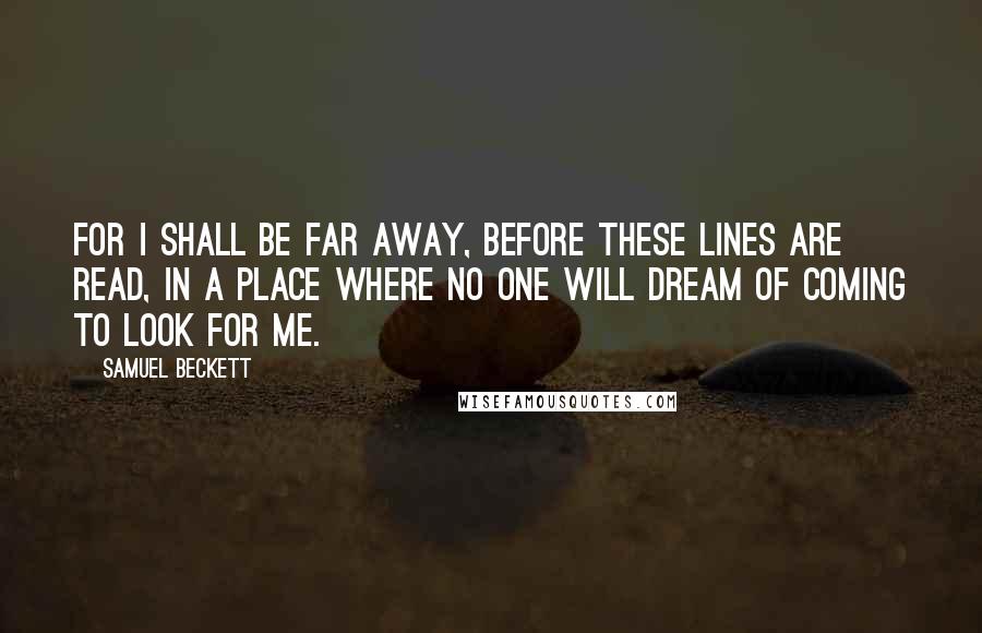 Samuel Beckett Quotes: For I shall be far away, before these lines are read, in a place where no one will dream of coming to look for me.