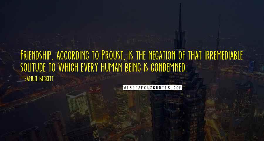 Samuel Beckett Quotes: Friendship, according to Proust, is the negation of that irremediable solitude to which every human being is condemned.