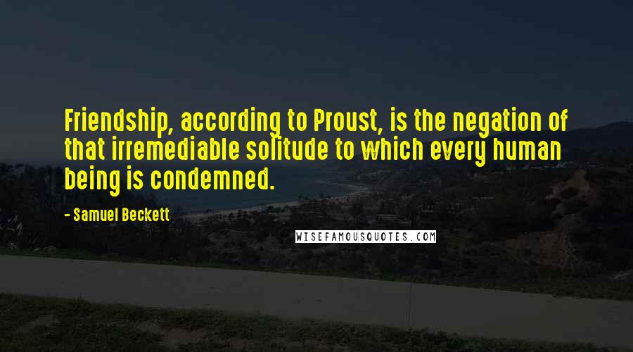 Samuel Beckett Quotes: Friendship, according to Proust, is the negation of that irremediable solitude to which every human being is condemned.