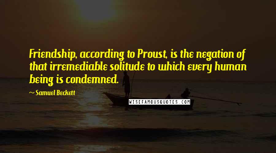 Samuel Beckett Quotes: Friendship, according to Proust, is the negation of that irremediable solitude to which every human being is condemned.