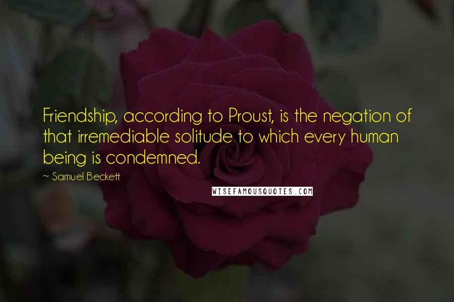 Samuel Beckett Quotes: Friendship, according to Proust, is the negation of that irremediable solitude to which every human being is condemned.