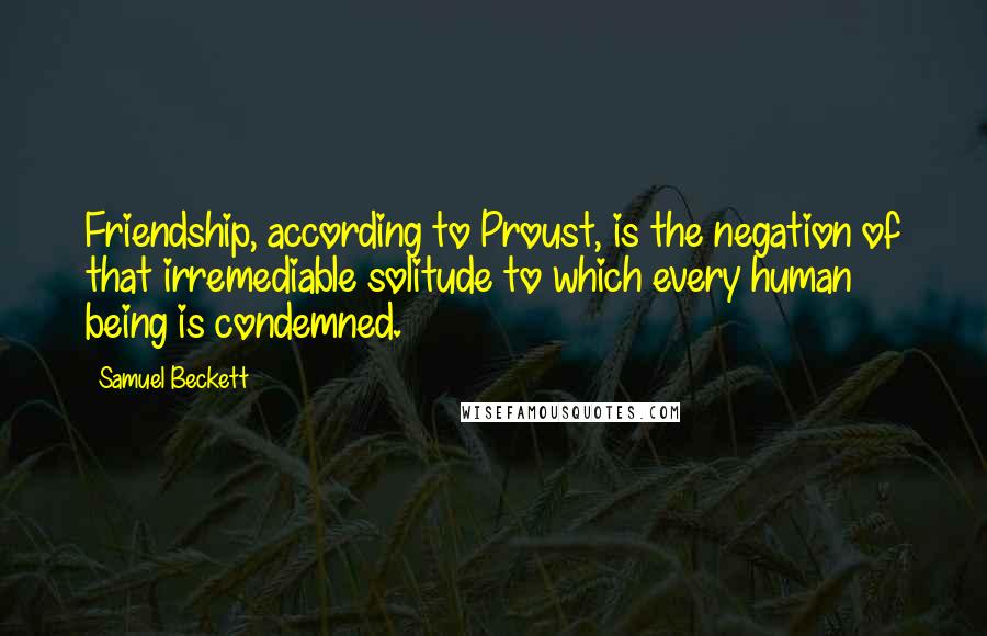 Samuel Beckett Quotes: Friendship, according to Proust, is the negation of that irremediable solitude to which every human being is condemned.