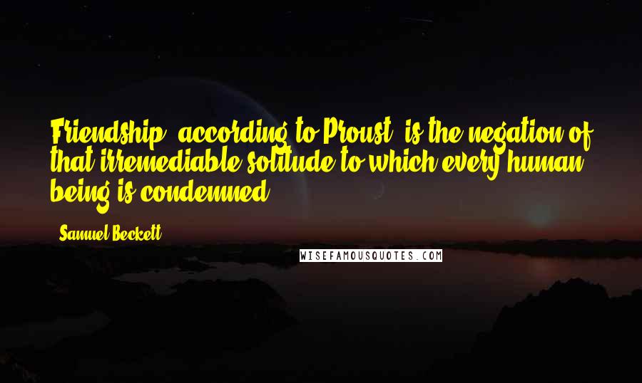 Samuel Beckett Quotes: Friendship, according to Proust, is the negation of that irremediable solitude to which every human being is condemned.