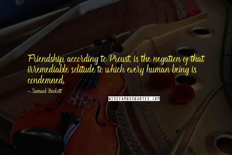 Samuel Beckett Quotes: Friendship, according to Proust, is the negation of that irremediable solitude to which every human being is condemned.