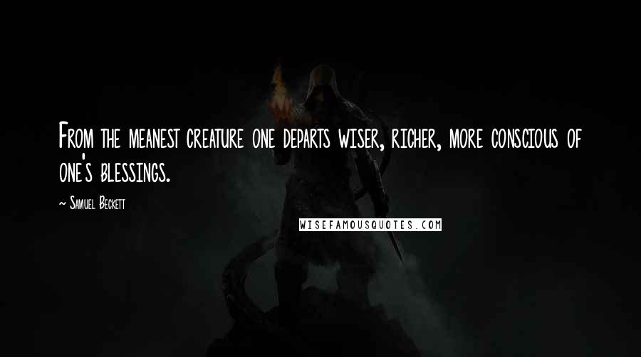 Samuel Beckett Quotes: From the meanest creature one departs wiser, richer, more conscious of one's blessings.