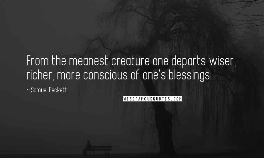 Samuel Beckett Quotes: From the meanest creature one departs wiser, richer, more conscious of one's blessings.