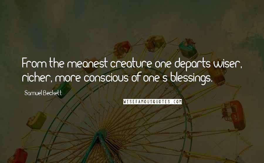 Samuel Beckett Quotes: From the meanest creature one departs wiser, richer, more conscious of one's blessings.